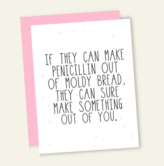 White greeting card with black lettering that reads "If They Can Make Penicillin Out Of Moldy Bread, They Can Sure Make Something Out Of You"