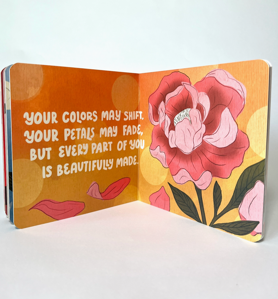 You're My Little Flower board book opened to interior pages with a beautiful flower on one side and on the other it reads "your colors may shift, your petals may fade, but every part of you is beautifully made" 