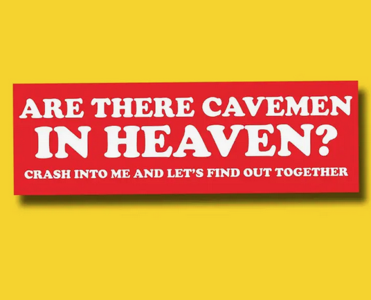 Red background with white lettering rectangular bumper sticker reads: are there cavemen in heaven? Crash into me and let's find out together. 