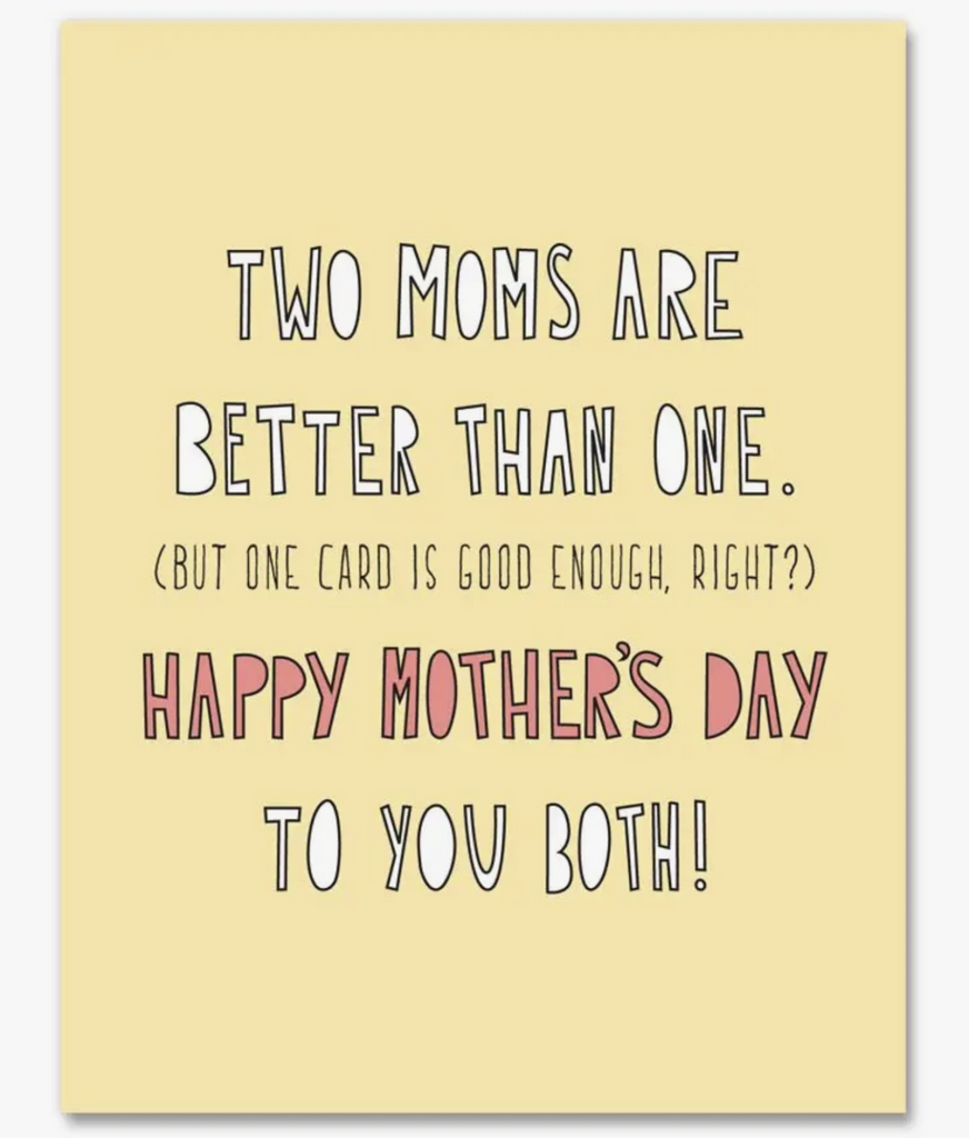 Front of the Two Moms are better than one (but one card is good enough, right?). Happy Mother's Day to you both!  greeting card. 